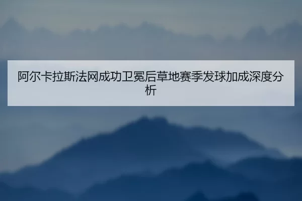 阿尔卡拉斯法网成功卫冕后草地赛季发球加成深度分析