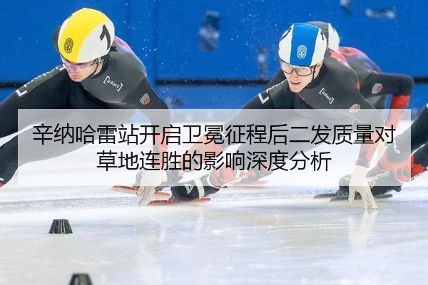 辛纳哈雷站开启卫冕征程后二发质量对草地连胜的影响深度分析